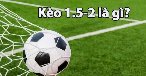 Kèo 1.5 2 trái là sao? Bí quyết chơi kèo chấp 1.5 2 bất bại